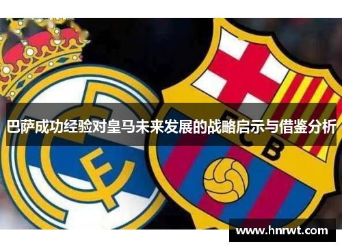 巴萨成功经验对皇马未来发展的战略启示与借鉴分析 巴萨成功经验对皇马未来发展的战略启示与借鉴分析