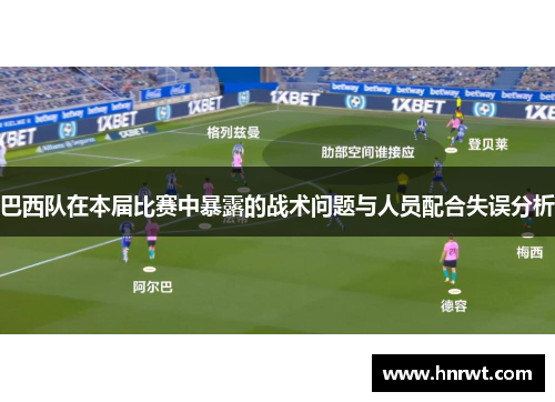 巴西队在本届比赛中暴露的战术问题与人员配合失误分析 巴西队在本届比赛中暴露的战术问题与人员配合失误分析