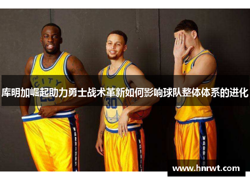 库明加崛起助力勇士战术革新如何影响球队整体体系的进化
