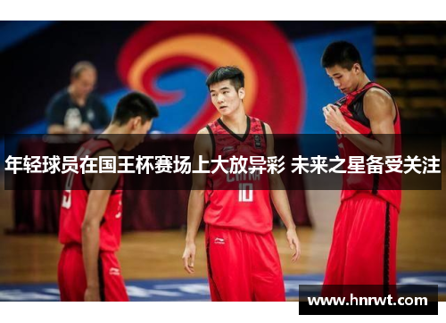 年轻球员在国王杯赛场上大放异彩 未来之星备受关注 年轻球员在国王杯赛场上大放异彩 未来之星备受关注